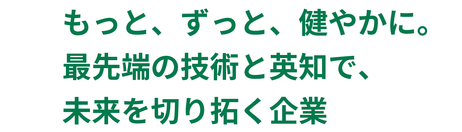 もっと、ずっと、健やかに。最先端の技術と英知で未来を切り拓く企業