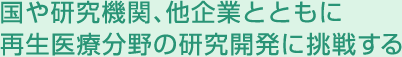 国や研究機関、他企業とともに再生医療分野の研究開発に挑戦する
