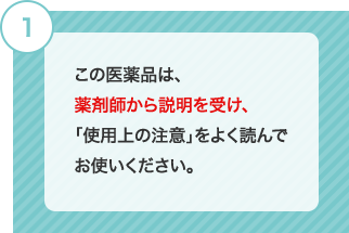 1 この医薬品は、薬剤師から説明を受け、「使用上の注意」をよく読んでお使いください。 