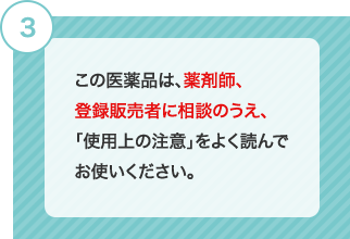 3 この医薬品は、薬剤師、登録販売者に相談のうえ、「使用上の注意」をよく読んでお使いください。 