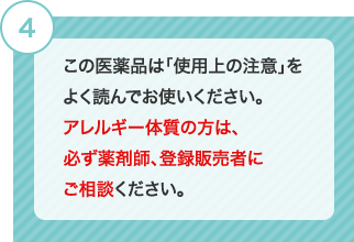 4 この医薬品は「使用上の注意」をよく読んでお使いください。アレルギー体質の方は、必ず薬剤師、登録販売者にご相談ください。