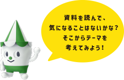 資料を読んで、気になるところはないかな？そこからテーマを考えてみよう！