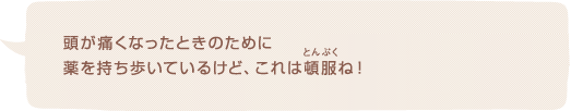 頭が痛くなったときのために薬を持ち歩いているけど、これは頓服ね！