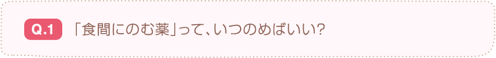 Q.1  「食間にのむ薬」って、いつのめばいい？