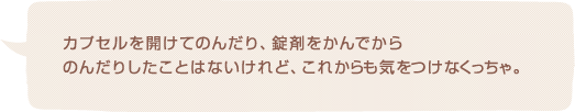 カプセルを開けてのんだり、錠剤をかんでからのんだりしたことはないけれど、これからも気をつけなくっちゃ。