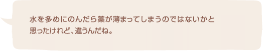 水を多めにのんだら薬が薄まってしまうのではないかと思ったけれど、違うんだね。