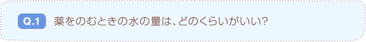 Q.1 薬をのむときの水の量は、どのくらいがいい？