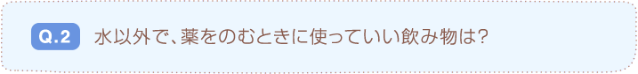 Q.2 水以外で、薬をのむときに使っていい飲み物は？