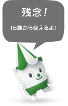 残念！15歳から使えるよ！