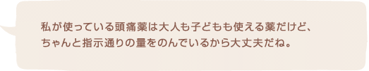 私が使っている頭痛薬は大人も子どもも使える薬だけど、ちゃんと指示通りの量をのんでいるから大丈夫だね。