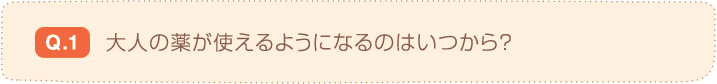 Q.1 大人の薬が使えるようになるのはいつから？