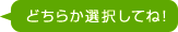 どちらか選択してね！