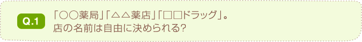 Q.1 「○○薬局」「△△薬店」「□□ドラッグ」。店の名前は自由に決められる？