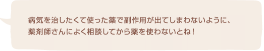 病気を治したくて使った薬で副作用が出てしまわないように、薬剤師さんによく相談してから薬を使わないとね！