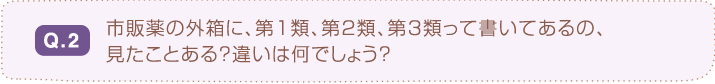 Q.2 市販薬の外箱に、第1類、第2類、第3類って書いてあるの、見たことある？違いは何でしょう？