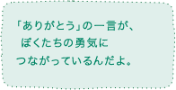 ｢ありがとう｣の一言が、ぼくたちの勇気につながっているんだよ。