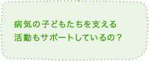 病気の子どもたちを支える活動もサポートしているの？