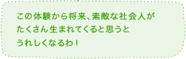 この体験から将来、素敵な社会人がたくさん生まれてくると思うとうれしくなるわ！