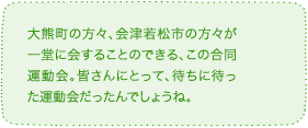 大熊町の方々、会津若松市の方々が一堂に会することのできる、この合同運動会。皆さんにとって、待ちに待った運動会だったんでしょうね。