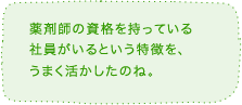 薬剤師の資格を持っている社員がいるという特徴を、うまく活かしたのね。