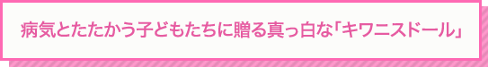 病気とたたかう子どもたちに贈る真っ白な「キワニスドール」