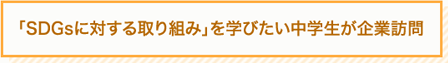 「SDGsに対する取り組み」を学びたい中学生が企業訪問