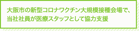 大阪市の新型コロナワクチン大規模接種会場で、当社社員が医療スタッフとして協力支援