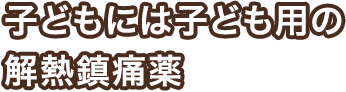 子どもには子ども用の解熱鎮痛薬