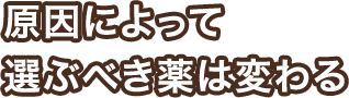 原因によって選ぶべき薬は変わる