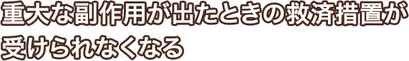 重大な副作用が出たときの救済措置が受けられなくなる