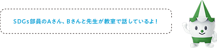 SDGs部員のAさん、Bさんと先⽣が教室で話しているよ！