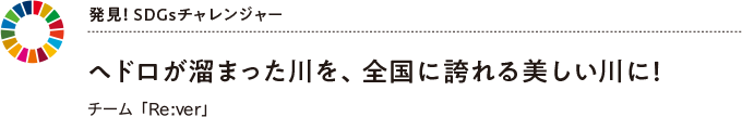 発見！ SDGsチャレンジャー ヘドロが溜まった川を、全国に誇れる美しい川に！ チーム「Re:ver」