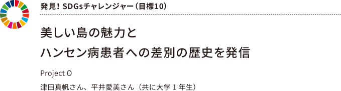 発見！ SDGsチャレンジャー（目標10） 美しい島の魅力とハンセン病患者への差別の歴史を発信 Project O 津田真帆さん、平井愛美さん（共に大学1 年生）