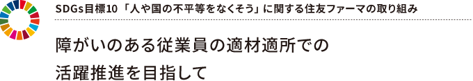 SDGs目標10 「 人や国の不平等をなくそう」 に関する住友ファーマの取り組み ～ 障がいのある従業員の適材適所での活躍推進を目指して ～