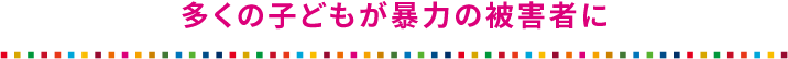 多くの子どもが暴力の被害者に