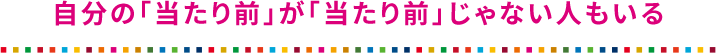 自分の「当たり前」が「当たり前」じゃない人もいる