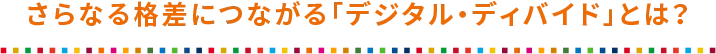 さらなる格差につながる「デジタル・ディバイド」とは？