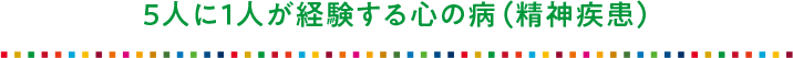 5人に1人が経験する心の病（精神疾患）