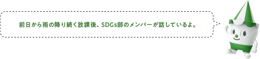 前日から雨の降り続く放課後、SDGs部のメンバーが話しているよ。