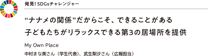 発見！ SDGsチャレンジャー “ナナメの関係”だからこそ、できることがある子どもたちがリラックスできる第3の居場所を提供　My Own Place 中村まな美さん（学生代表）、武生梨沙さん（広報担当）