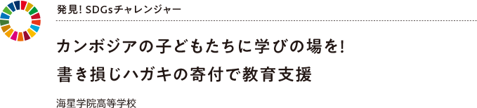 発見！ SDGsチャレンジャー カンボジアの子どもたちに学びの場を！書き損じハガキの寄付で教育支援　海星学院高等学校