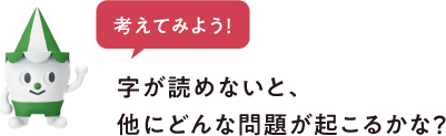 考えてみよう　字が読めないと、他にどんな問題が起こるかな？