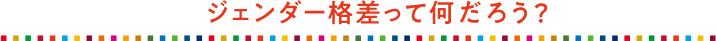 ジェンダー格差って何だろう？