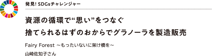 発見！ SDGsチャレンジャー 資源の循環で“思い”をつなぐ捨てられるはずのおからでグラノーラを製造販売　Fairy Forest ～もったいないに架け橋を～山崎佐知子さん